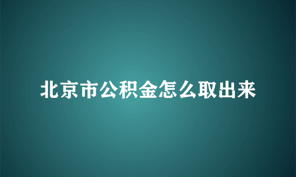 北京市公积金怎么取出来