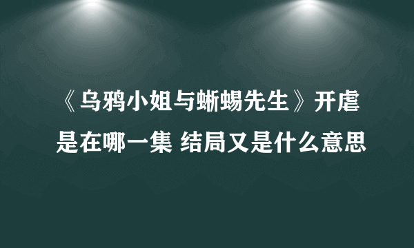 《乌鸦小姐与蜥蜴先生》开虐是在哪一集 结局又是什么意思