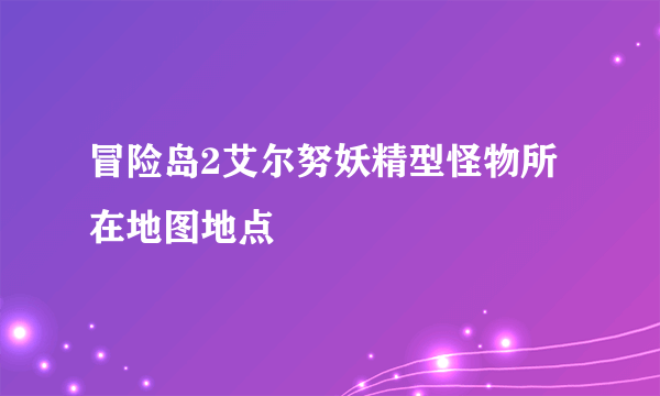 冒险岛2艾尔努妖精型怪物所在地图地点