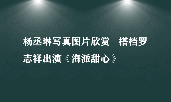 杨丞琳写真图片欣赏   搭档罗志祥出演《海派甜心》