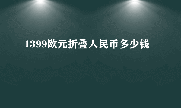 1399欧元折叠人民币多少钱