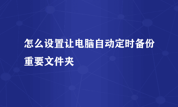 怎么设置让电脑自动定时备份重要文件夹