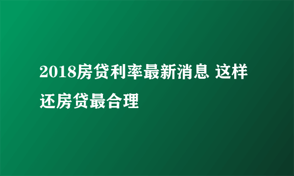 2018房贷利率最新消息 这样还房贷最合理