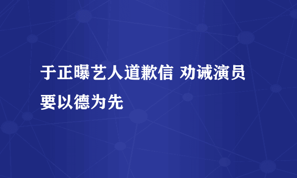 于正曝艺人道歉信 劝诫演员要以德为先