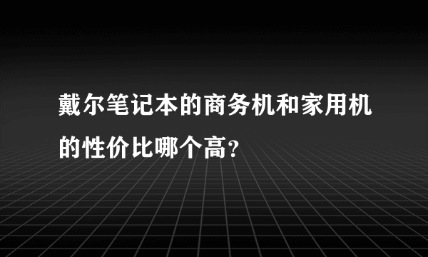 戴尔笔记本的商务机和家用机的性价比哪个高？