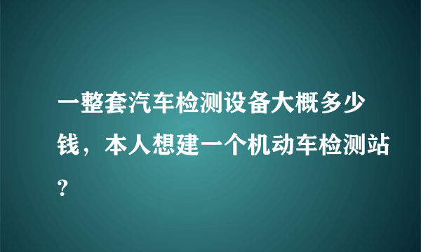 一整套汽车检测设备大概多少钱，本人想建一个机动车检测站？