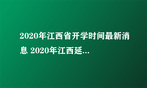 2020年江西省开学时间最新消息 2020年江西延迟到什么时候开学