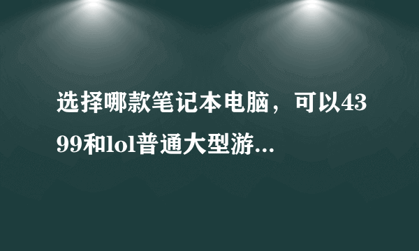 选择哪款笔记本电脑，可以4399和lol普通大型游戏，可以听歌看电影登qq不卡顿，2400的预算？