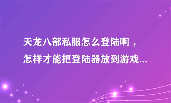 天龙八部私服怎么登陆啊 ，怎样才能把登陆器放到游戏目录里啊