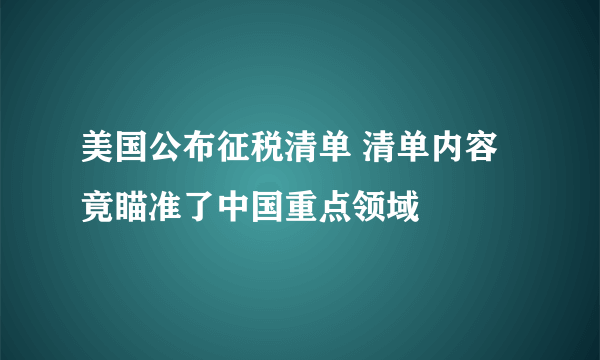 美国公布征税清单 清单内容竟瞄准了中国重点领域