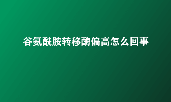 谷氨酰胺转移酶偏高怎么回事