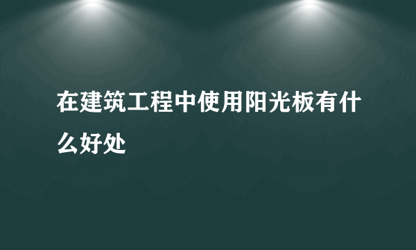 在建筑工程中使用阳光板有什么好处