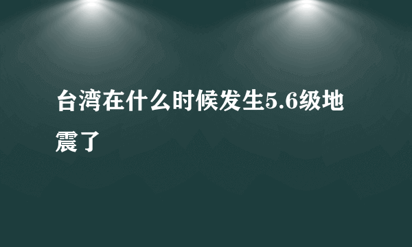 台湾在什么时候发生5.6级地震了