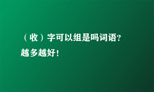 （收）字可以组是吗词语？ 越多越好！