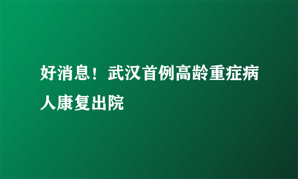 好消息！武汉首例高龄重症病人康复出院