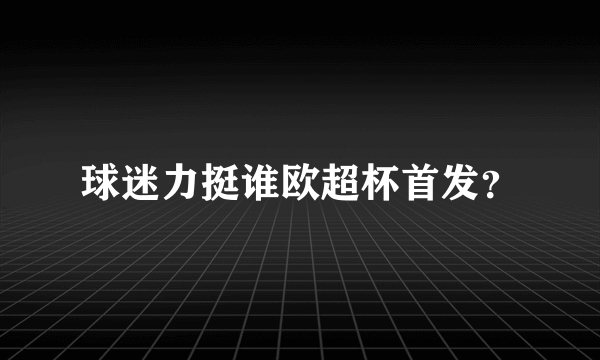 球迷力挺谁欧超杯首发？