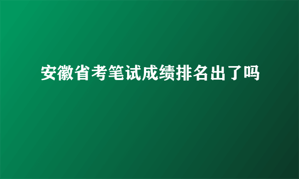 安徽省考笔试成绩排名出了吗