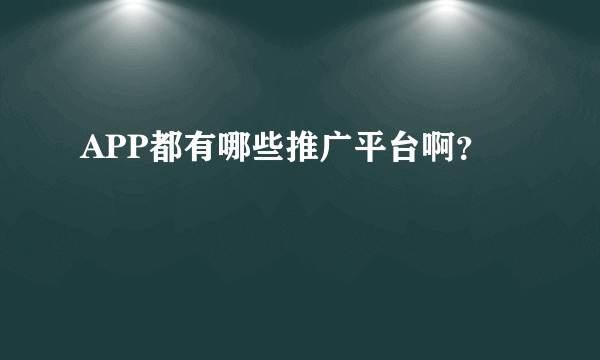 APP都有哪些推广平台啊？