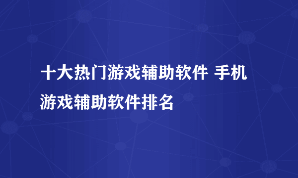 十大热门游戏辅助软件 手机游戏辅助软件排名