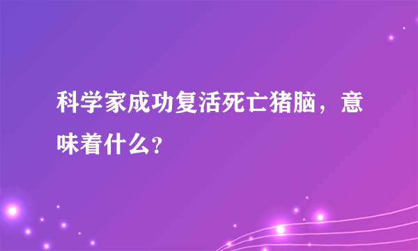 科学家成功复活死亡猪脑，意味着什么？