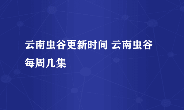 云南虫谷更新时间 云南虫谷每周几集