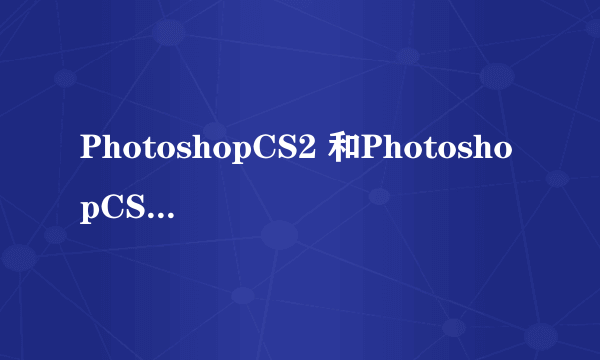 PhotoshopCS2 和PhotoshopCS29.0用哪个好？有什么区别