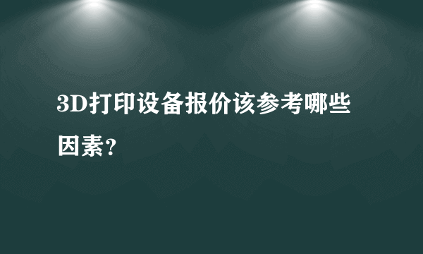 3D打印设备报价该参考哪些因素？