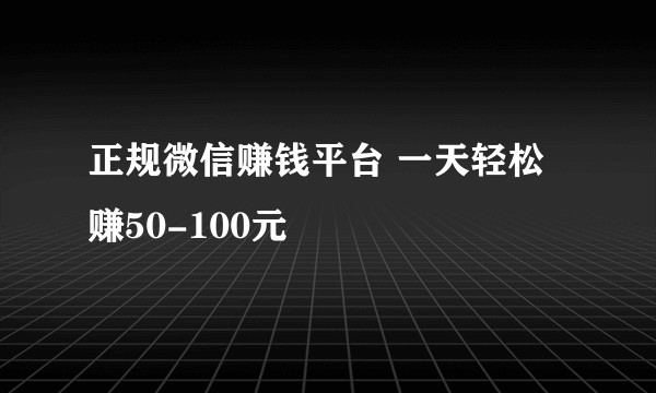 正规微信赚钱平台 一天轻松赚50-100元