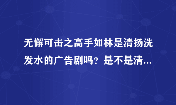 无懈可击之高手如林是清扬洗发水的广告剧吗？是不是清扬公司全额出资拍摄的？