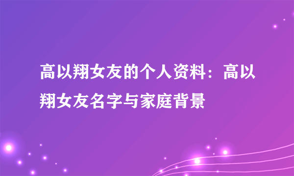 高以翔女友的个人资料：高以翔女友名字与家庭背景