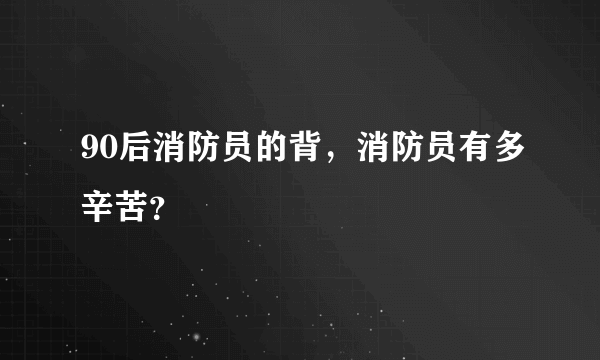 90后消防员的背，消防员有多辛苦？