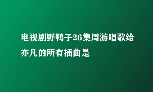 电视剧野鸭子26集周游唱歌给亦凡的所有插曲是