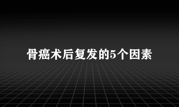 骨癌术后复发的5个因素