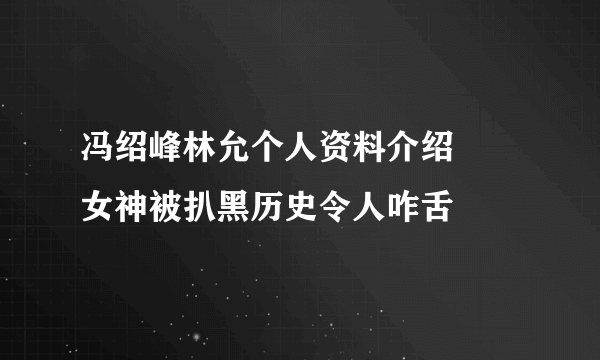 冯绍峰林允个人资料介绍     女神被扒黑历史令人咋舌