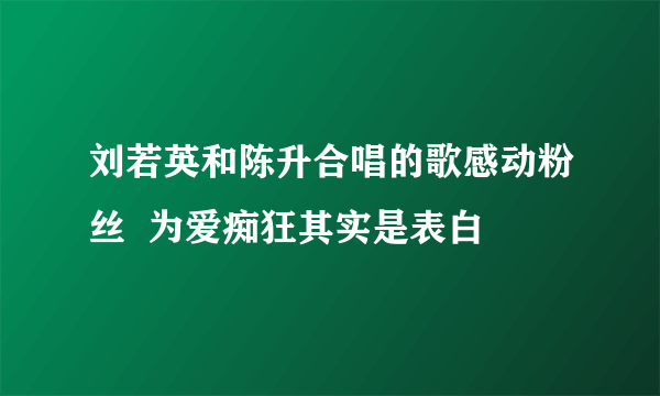 刘若英和陈升合唱的歌感动粉丝  为爱痴狂其实是表白