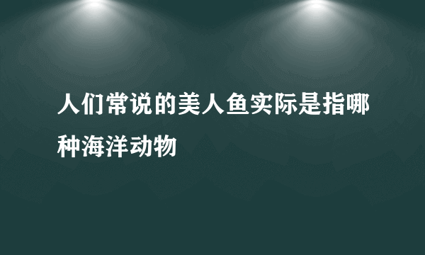 人们常说的美人鱼实际是指哪种海洋动物