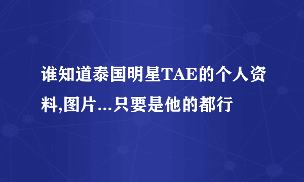 谁知道泰国明星TAE的个人资料,图片...只要是他的都行