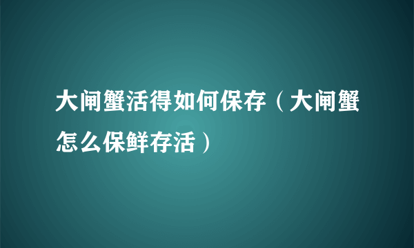 大闸蟹活得如何保存（大闸蟹怎么保鲜存活）