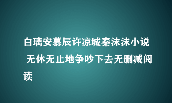 白璃安慕辰许凉城秦沫沫小说 无休无止地争吵下去无删减阅读