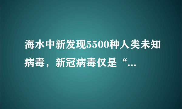 海水中新发现5500种人类未知病毒，新冠病毒仅是“冰山一角”吗？