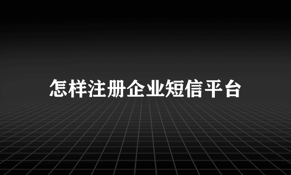 怎样注册企业短信平台