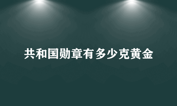 共和国勋章有多少克黄金