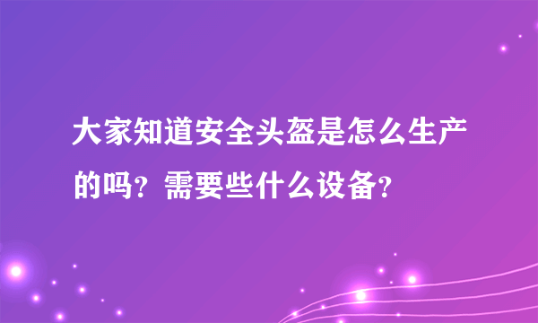 大家知道安全头盔是怎么生产的吗？需要些什么设备？