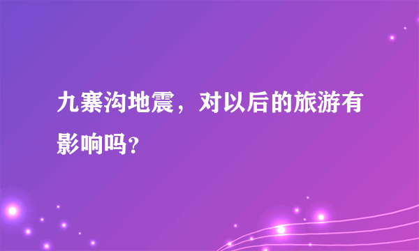 九寨沟地震，对以后的旅游有影响吗？