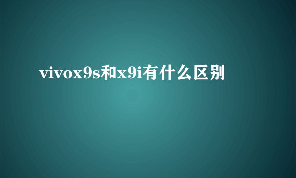 vivox9s和x9i有什么区别