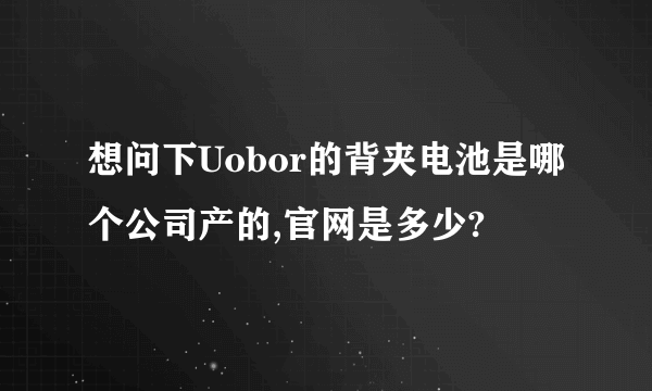 想问下Uobor的背夹电池是哪个公司产的,官网是多少?