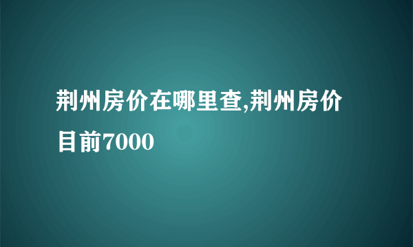 荆州房价在哪里查,荆州房价目前7000