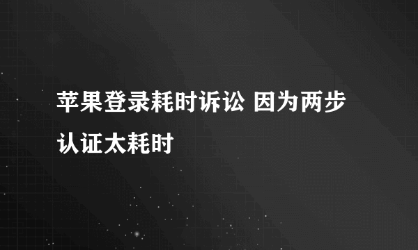 苹果登录耗时诉讼 因为两步认证太耗时