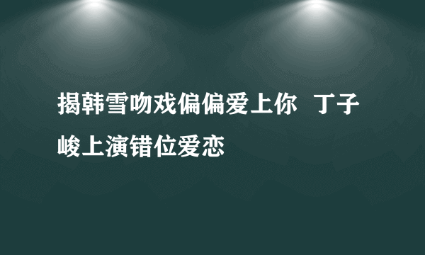 揭韩雪吻戏偏偏爱上你  丁子峻上演错位爱恋