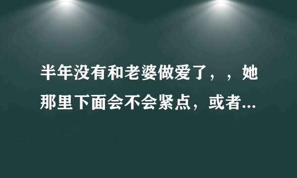 半年没有和老婆做爱了，，她那里下面会不会紧点，或者和别人搞过感觉到吗？